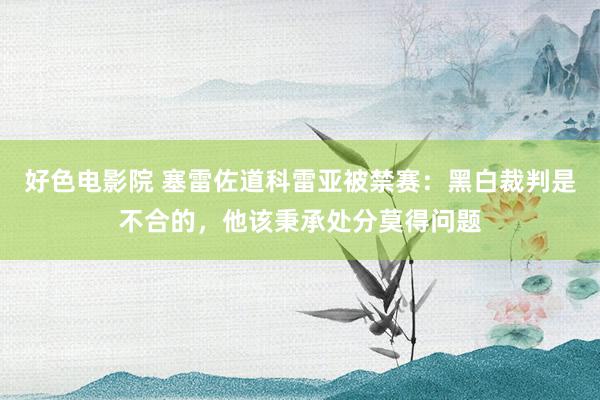 好色电影院 塞雷佐道科雷亚被禁赛：黑白裁判是不合的，他该秉承处分莫得问题