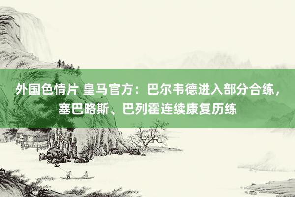 外国色情片 皇马官方：巴尔韦德进入部分合练，塞巴略斯、巴列霍连续康复历练