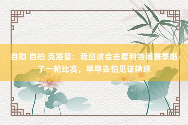 自慰 自拍 克洛普：我应该会去看利物浦赛季临了一轮比赛，早早去怕见证输球