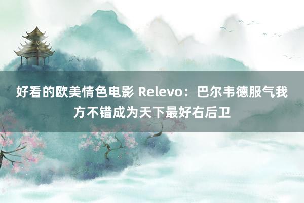 好看的欧美情色电影 Relevo：巴尔韦德服气我方不错成为天下最好右后卫