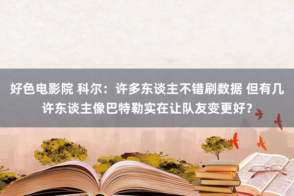好色电影院 科尔：许多东谈主不错刷数据 但有几许东谈主像巴特勒实在让队友变更好？