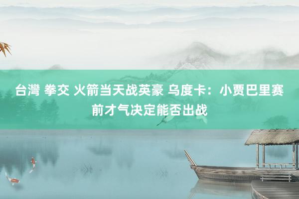 台灣 拳交 火箭当天战英豪 乌度卡：小贾巴里赛前才气决定能否出战