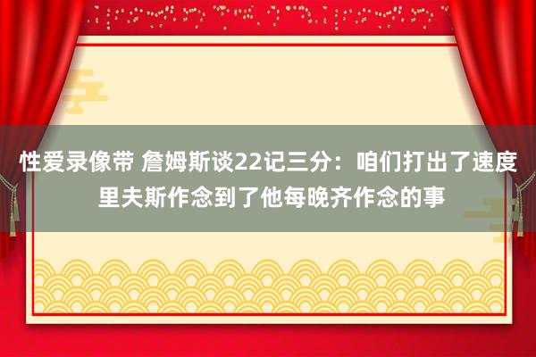 性爱录像带 詹姆斯谈22记三分：咱们打出了速度 里夫斯作念到了他每晚齐作念的事