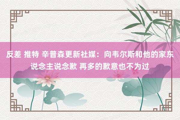 反差 推特 辛普森更新社媒：向韦尔斯和他的家东说念主说念歉 再多的歉意也不为过