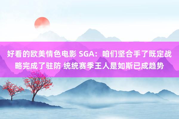 好看的欧美情色电影 SGA：咱们坚合手了既定战略完成了驻防 统统赛季王人是如斯已成趋势