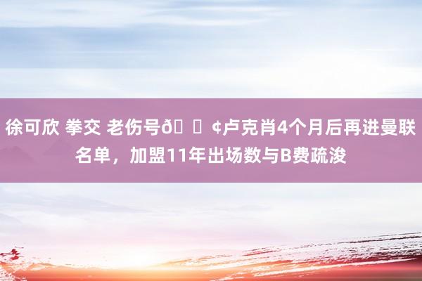 徐可欣 拳交 老伤号😢卢克肖4个月后再进曼联名单，加盟11年出场数与B费疏浚