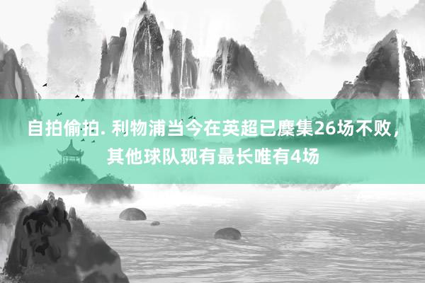 自拍偷拍. 利物浦当今在英超已麇集26场不败，其他球队现有最长唯有4场