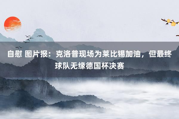 自慰 图片报：克洛普现场为莱比锡加油，但最终球队无缘德国杯决赛