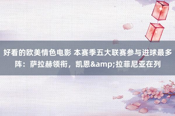 好看的欧美情色电影 本赛季五大联赛参与进球最多阵：萨拉赫领衔，凯恩&拉菲尼亚在列