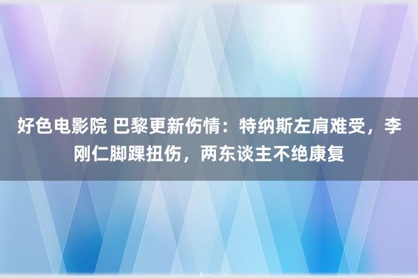 好色电影院 巴黎更新伤情：特纳斯左肩难受，李刚仁脚踝扭伤，两东谈主不绝康复