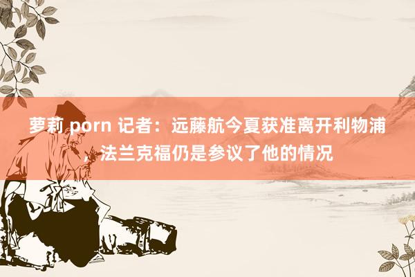 萝莉 porn 记者：远藤航今夏获准离开利物浦，法兰克福仍是参议了他的情况